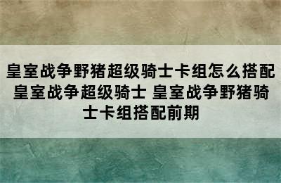 皇室战争野猪超级骑士卡组怎么搭配皇室战争超级骑士 皇室战争野猪骑士卡组搭配前期